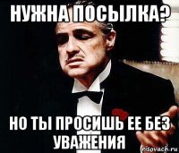 нужна посылка? но ты просишь ее без уважения