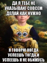 да я тебе не указываю совсем делай как нужно я говорю когда успеешь тогда и успеешь я не обижусь