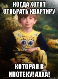 когда хотят отобрать квартиру которая в ипотеку! ахха!