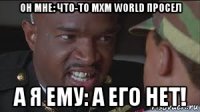 он мне: что-то mxm world просел а я ему: а его нет!