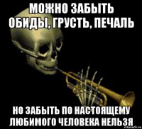 можно забыть обиды, грусть, печаль но забыть по настоящему любимого человека нельзя