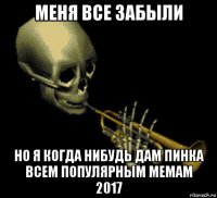 меня все забыли но я когда нибудь дам пинка всем популярным мемам 2017