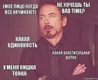 (моё лицо когда все начинают) не хочешь ты Bad Time? Какая ОдиноКость у меня Кишка Тонка Какая Окастительная Шутка     