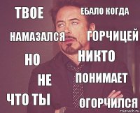 твое ебало когда но что ты понимает никто не огорчился намазался горчицей