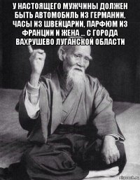 у настоящего мужчины должен быть автомобиль из германии, часы из швейцарии, парфюм из франции и жена … с города вахрушево луганской области 