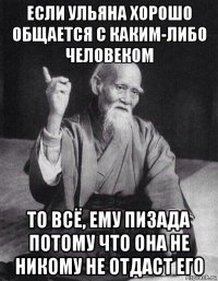 если ульяна хорошо общается с каким-либо человеком то всё, ему пизада потому что она не никому не отдаст его