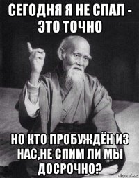 сегодня я не спал - это точно но кто пробуждён из нас,не спим ли мы досрочно?