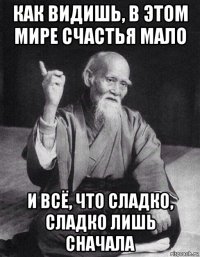 как видишь, в этом мире счастья мало и всё, что сладко, сладко лишь сначала