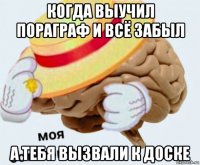 когда выучил пораграф и всё забыл а тебя вызвали к доске