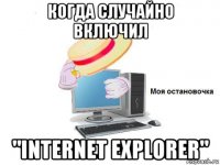 когда случайно включил "internet explorer"