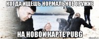 когда ищешь нормальное оружие на новой карте pubg