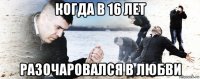 когда в 16 лет разочаровался в любви