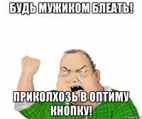 будь мужиком блеать! приколхозь в оптиму кнопку!