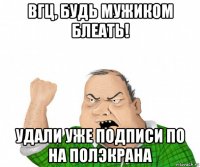 вгц, будь мужиком блеать! удали уже подписи по на полэкрана