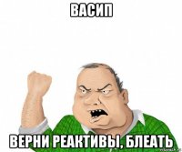 васип верни реактивы, блеать