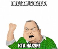 подъем блеадь! кта нахуй!