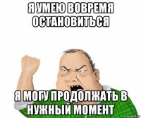 я умею вовремя остановиться я могу продолжать в нужный момент