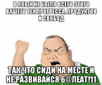 в 90ых не было всего этого вашего тех прогресса, продуктов и свобод так что сиди на месте и не развивайся 6@леат!11