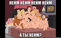 нейм нейм нейм нейм а ты нейм?