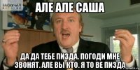 але але саша да да тебе пизда. погоди мне звонят. але вы кто. я to be пизда