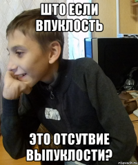 што если впуклость это отсутвие выпуклости?