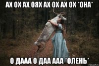 ах ох ах оях ах ох ах ох *она* о дааа о даа ааа *олень*