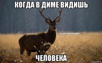 когда в диме видишь человека