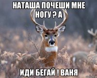 наташа почеши мне ногу ? а иди бегай ! ваня