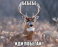 бебебе иди побегай !