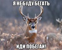 я не буду бегать иди побегай!