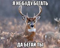 я не буду бегать да бегай ты