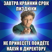 завтра крайний срок пиздюки не принесёте пойдёте нахуй к директору