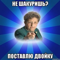 не шакуришь? поставлю двойку