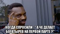  когда спросили : " а че делает богатырев на первой парте ?"