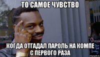 то самое чувство когда отгадал пароль на компе с первого раза