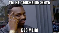 ты не сможешь жить без меня