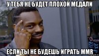 у тебя не будет плохой медали если ты не будешь играть mmr