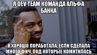 я dev team команда альфа банка я хорошо поработала, если сделала много фич, под которые комитилась