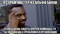 я скрам мастер из альфа банка если будешь сидеть внутри команды, то ты не узнаешь о проблемах в организации