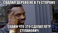 свалил дерево не в ту сторону скажи что это сделал пётр степанович