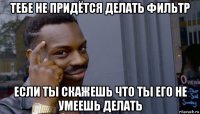 тебе не придётся делать фильтр если ты скажешь что ты его не умеешь делать