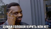  думай головой курить или нет