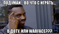 подумай... во что с играть... в доту, или warface???