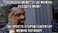 невидеш мемсто где можно создать мем? так просто открой генератор мемов логика!!!