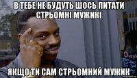 в тебе не будуть шось питати стрьомні мужикі якщо ти сам стрьомний мужик