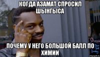 когда азамат спросил шынгыса почему у него большой балл по химии