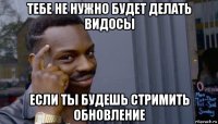 тебе не нужно будет делать видосы если ты будешь стримить обновление