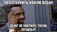 хотел купить новую вебку денег не хватило, тоска, печаль!!!