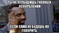 ты не услышишь гневных оскорблений если сама не будешь их говорить.