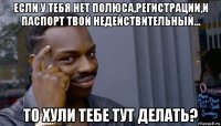 если у тебя нет полюса,регистрации,и паспорт твой недействительный... то хули тебе тут делать?